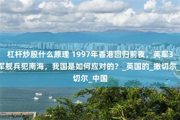 杠杆炒股什么原理 1997年香港回归前夜，英军30艘军舰兵犯南海，我国是如何应对的？_英国的_撒切尔_中国