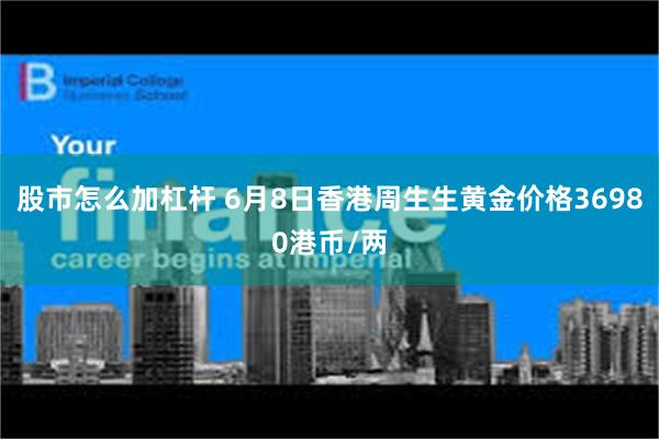 股市怎么加杠杆 6月8日香港周生生黄金价格36980港币/两
