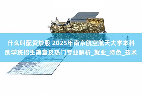 什么叫配资炒股 2025年南京航空航天大学本科助学班招生简章及热门专业解析_就业_特色_技术