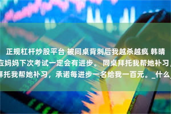 正规杠杆炒股平台 被同桌背刺后我越杀越疯 韩晴夏莎 高考在即，同桌答应妈妈下次考试一定会有进步。 同桌拜托我帮她补习，承诺每进步一名给我一百元。_什么_同学_重点