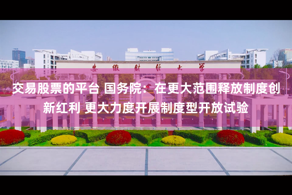 交易股票的平台 国务院：在更大范围释放制度创新红利 更大力度开展制度型开放试验