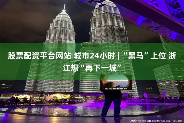 股票配资平台网站 城市24小时 | “黑马”上位 浙江想“再下一城”