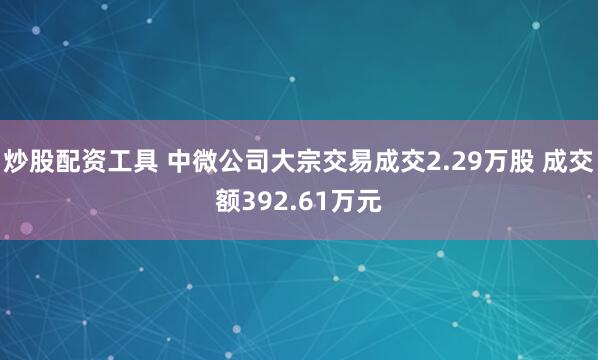 炒股配资工具 中微公司大宗交易成交2.29万股 成交额392.61万元
