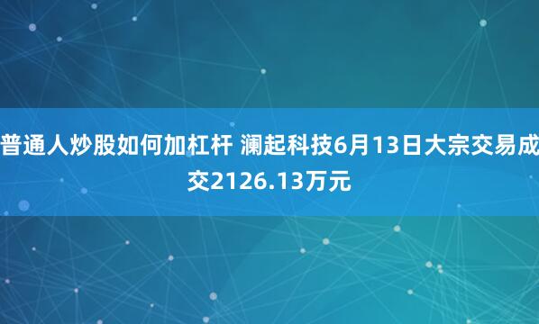 普通人炒股如何加杠杆 澜起科技6月13日大宗交易成交2126.13万元
