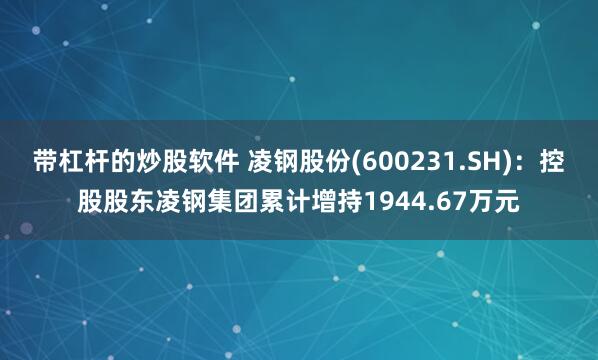 带杠杆的炒股软件 凌钢股份(600231.SH)：控股股东凌钢集团累计增持1944.67万元