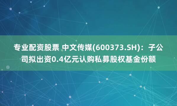 专业配资股票 中文传媒(600373.SH)：子公司拟出资0.4亿元认购私募股权基金份额