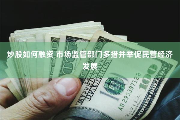 炒股如何融资 市场监管部门多措并举促民营经济发展