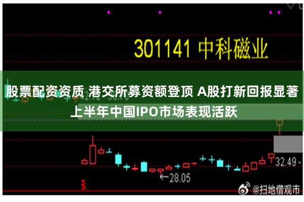股票配资资质 港交所募资额登顶 A股打新回报显著 上半年中国IPO市场表现活跃