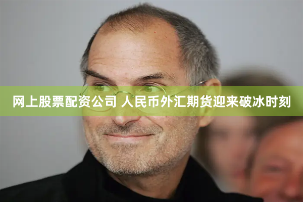网上股票配资公司 人民币外汇期货迎来破冰时刻