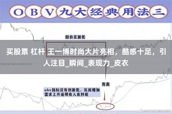 买股票 杠杆 王一博时尚大片亮相，酷感十足，引人注目_瞬间_表现力_皮衣