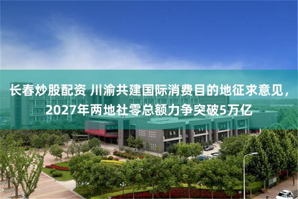 长春炒股配资 川渝共建国际消费目的地征求意见，2027年两地社零总额力争突破5万亿