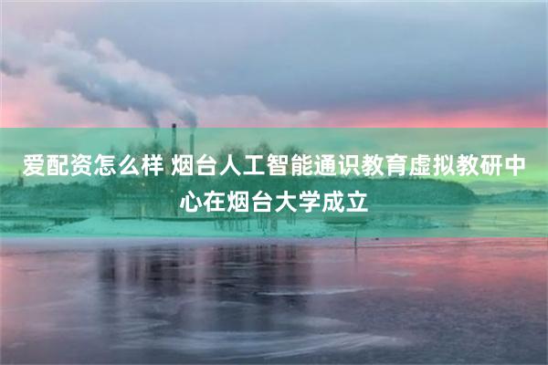 爱配资怎么样 烟台人工智能通识教育虚拟教研中心在烟台大学成立