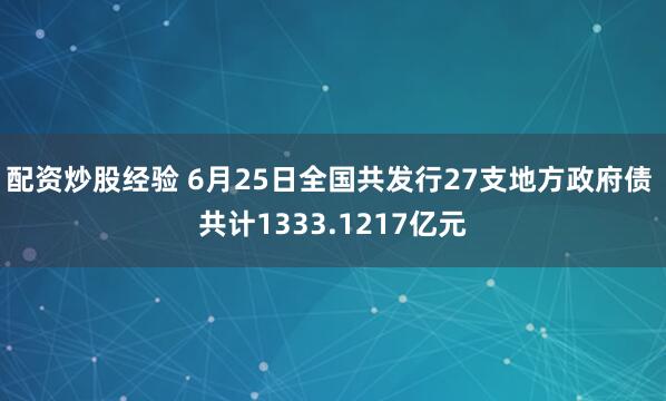 配资炒股经验 6月25日全国共发行27支地方政府债 共计1333.1217亿元