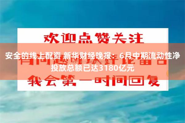 安全的线上配资 新华财经晚报：6月中期流动性净投放总额已达3180亿元
