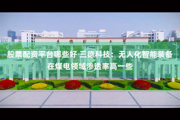 股票配资平台哪些好 三德科技：无人化智能装备在煤电领域渗透率高一些