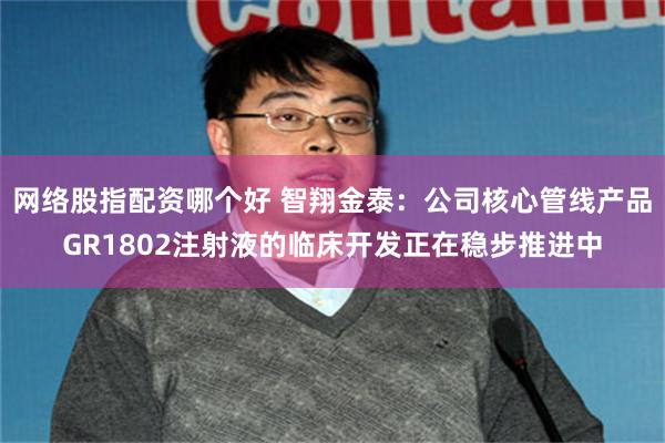 网络股指配资哪个好 智翔金泰：公司核心管线产品GR1802注射液的临床开发正在稳步推进中