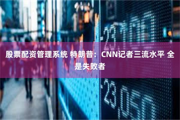股票配资管理系统 特朗普：CNN记者三流水平 全是失败者