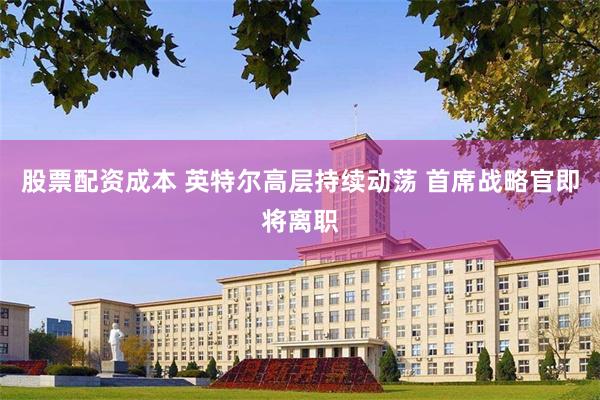 股票配资成本 英特尔高层持续动荡 首席战略官即将离职