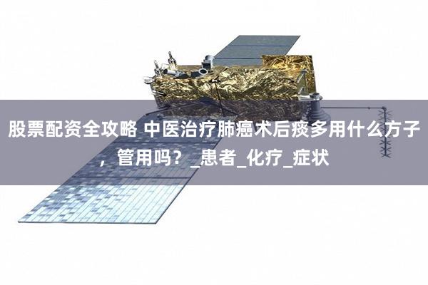 股票配资全攻略 中医治疗肺癌术后痰多用什么方子，管用吗？_患者_化疗_症状