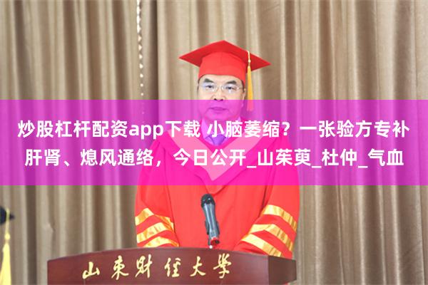 炒股杠杆配资app下载 小脑萎缩？一张验方专补肝肾、熄风通络，今日公开_山茱萸_杜仲_气血