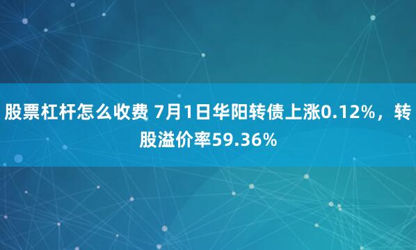 股票杠杆怎么收费 7月1日华阳转债上涨0.12%，转股溢价率59.36%