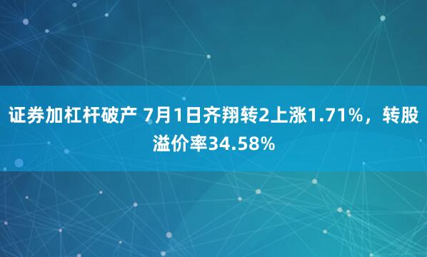 证券加杠杆破产 7月1日齐翔转2上涨1.71%，转股溢价率34.58%