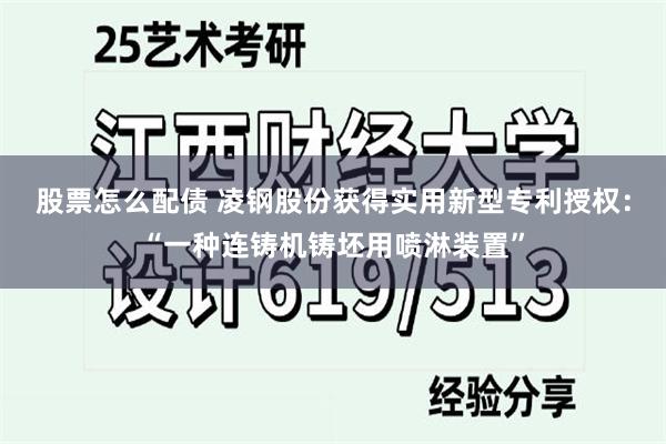 股票怎么配债 凌钢股份获得实用新型专利授权：“一种连铸机铸坯用喷淋装置”