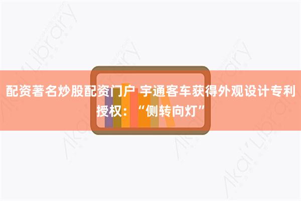 配资著名炒股配资门户 宇通客车获得外观设计专利授权：“侧转向灯”