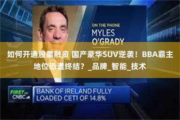 如何开通股票融资 国产豪华SUV逆袭！BBA霸主地位恐遭终结？_品牌_智能_技术